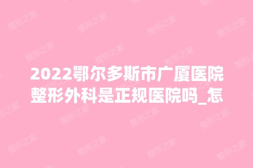 2024鄂尔多斯市广厦医院整形外科是正规医院吗_怎么样呢_是公立医院吗