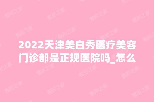 2024天津美白秀医疗美容门诊部是正规医院吗_怎么样呢_是公立医院吗