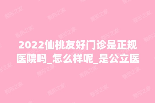 2024仙桃友好门诊是正规医院吗_怎么样呢_是公立医院吗