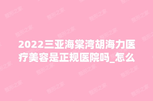 2024三亚海棠湾胡海力医疗美容是正规医院吗_怎么样呢_是公立医院吗