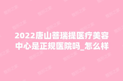 2024唐山菩瑞提医疗美容中心是正规医院吗_怎么样呢_是公立医院吗