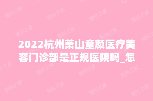 2024杭州萧山童颜医疗美容门诊部是正规医院吗_怎么样呢_是公立医院吗