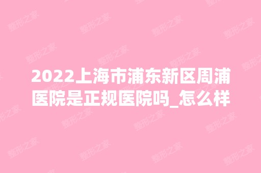 2024上海市浦东新区周浦医院是正规医院吗_怎么样呢_是公立医院吗