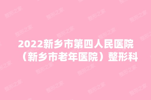 2024新乡市第四人民医院（新乡市老年医院）整形科是正规医院吗_怎么样呢_是公立医院吗