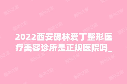 2024西安碑林爱丁整形医疗美容诊所是正规医院吗_怎么样呢_是公立医院吗