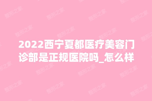 2024西宁夏都医疗美容门诊部是正规医院吗_怎么样呢_是公立医院吗