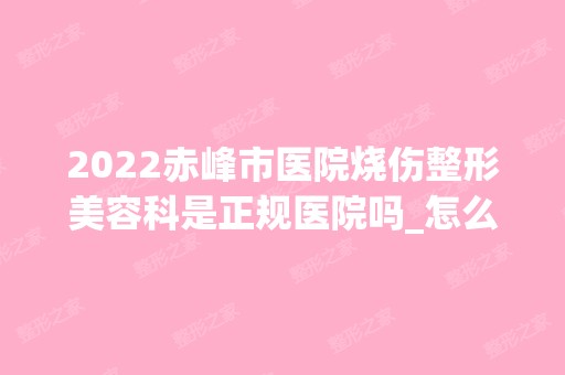 2024赤峰市医院烧伤整形美容科是正规医院吗_怎么样呢_是公立医院吗