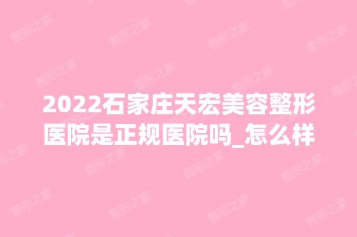 2024石家庄天宏美容整形医院是正规医院吗_怎么样呢_是公立医院吗