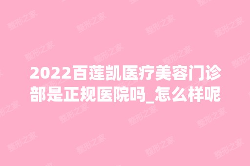 2024百莲凯医疗美容门诊部是正规医院吗_怎么样呢_是公立医院吗