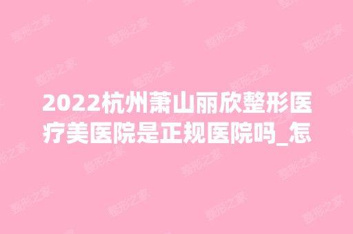 2024杭州萧山丽欣整形医疗美医院是正规医院吗_怎么样呢_是公立医院吗