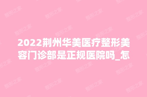 2024荆州华美医疗整形美容门诊部是正规医院吗_怎么样呢_是公立医院吗