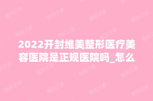 2024开封维美整形医疗美容医院是正规医院吗_怎么样呢_是公立医院吗