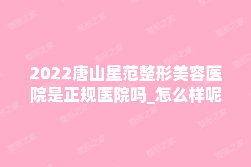 2024唐山星范整形美容医院是正规医院吗_怎么样呢_是公立医院吗