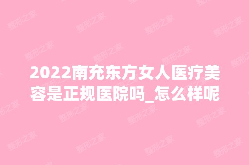 2024南充东方女人医疗美容是正规医院吗_怎么样呢_是公立医院吗