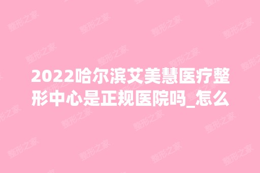 2024哈尔滨艾美慧医疗整形中心是正规医院吗_怎么样呢_是公立医院吗