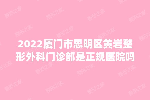 2024厦门市思明区黄岩整形外科门诊部是正规医院吗_怎么样呢_是公立医院吗