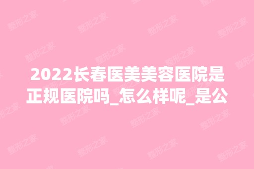 2024长春医美美容医院是正规医院吗_怎么样呢_是公立医院吗