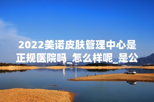 2024美诺皮肤管理中心是正规医院吗_怎么样呢_是公立医院吗