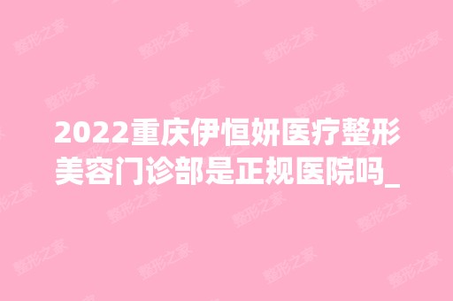 2024重庆伊恒妍医疗整形美容门诊部是正规医院吗_怎么样呢_是公立医院吗