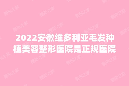 2024安徽维多利亚毛发种植美容整形医院是正规医院吗_怎么样呢_是公立医院吗