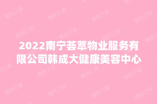 2024南宁荟萃物业服务有限公司韩成大健康美容中心是正规医院吗_怎么样呢_是公立医院吗