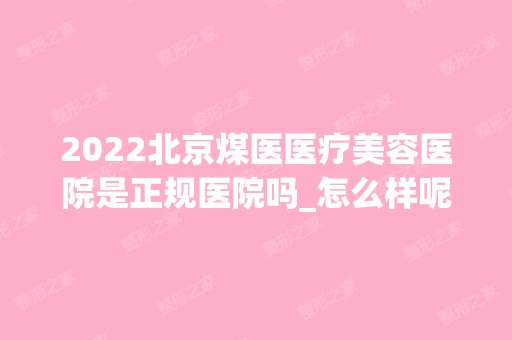 2024北京煤医医疗美容医院是正规医院吗_怎么样呢_是公立医院吗