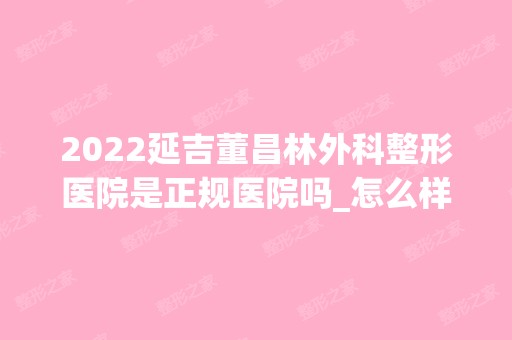 2024延吉董昌林外科整形医院是正规医院吗_怎么样呢_是公立医院吗