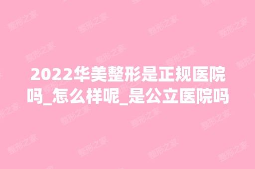 2024华美整形是正规医院吗_怎么样呢_是公立医院吗