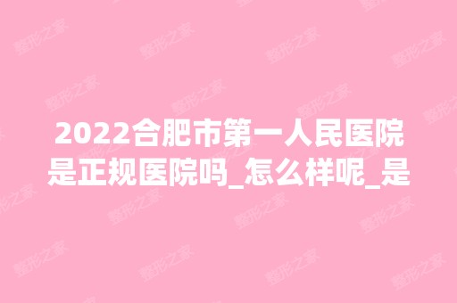 2024合肥市第一人民医院是正规医院吗_怎么样呢_是公立医院吗