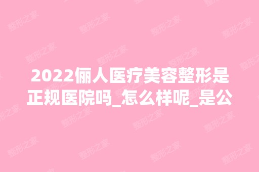 2024俪人医疗美容整形是正规医院吗_怎么样呢_是公立医院吗