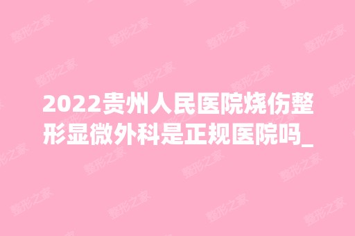 2024贵州人民医院烧伤整形显微外科是正规医院吗_怎么样呢_是公立医院吗