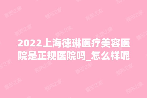 2024上海德琳医疗美容医院是正规医院吗_怎么样呢_是公立医院吗