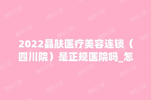 2024晶肤医疗美容连锁（四川院）是正规医院吗_怎么样呢_是公立医院吗