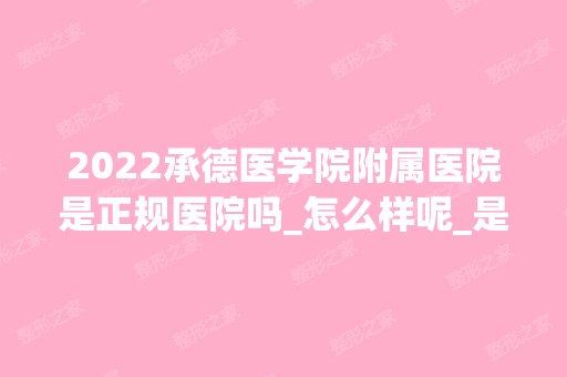 2024承德医学院附属医院是正规医院吗_怎么样呢_是公立医院吗