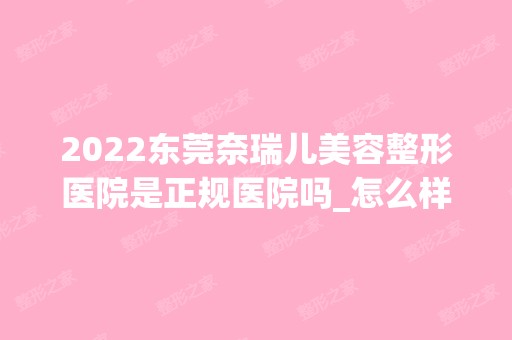 2024东莞奈瑞儿美容整形医院是正规医院吗_怎么样呢_是公立医院吗