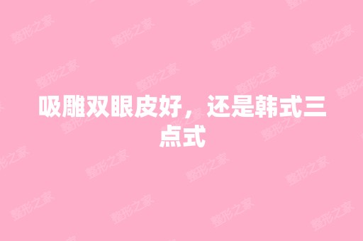 吸雕双眼皮好，还是韩式三点式