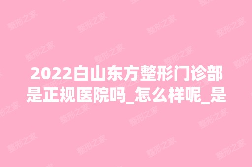 2024白山东方整形门诊部是正规医院吗_怎么样呢_是公立医院吗