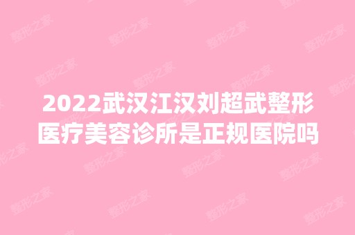 2024武汉江汉刘超武整形医疗美容诊所是正规医院吗_怎么样呢_是公立医院吗