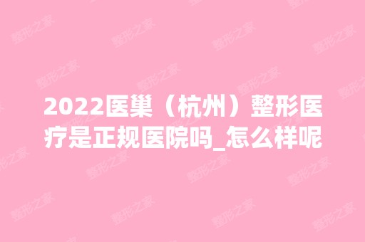 2024医巢（杭州）整形医疗是正规医院吗_怎么样呢_是公立医院吗