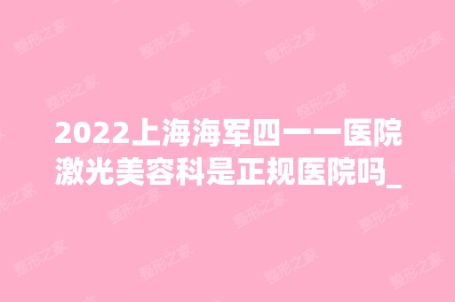 2024上海海军四一一医院激光美容科是正规医院吗_怎么样呢_是公立医院吗