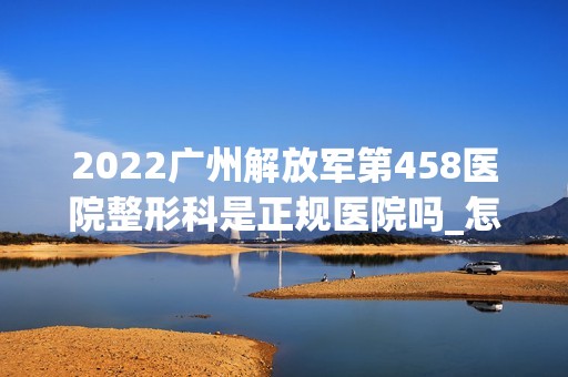 2024广州解放军第458医院整形科是正规医院吗_怎么样呢_是公立医院吗