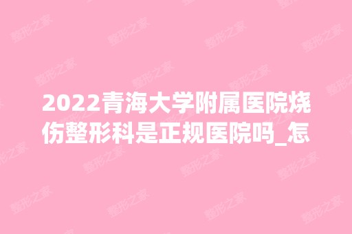 2024青海大学附属医院烧伤整形科是正规医院吗_怎么样呢_是公立医院吗