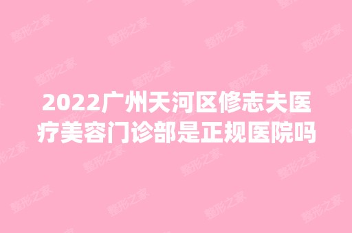 2024广州天河区修志夫医疗美容门诊部是正规医院吗_怎么样呢_是公立医院吗