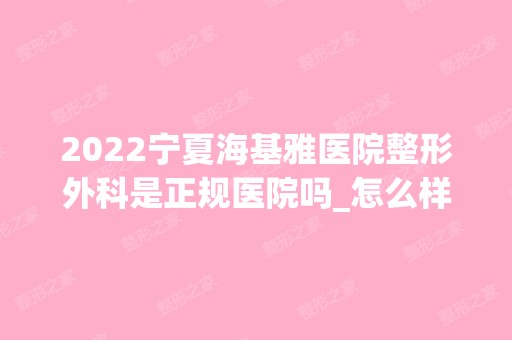 2024宁夏海基雅医院整形外科是正规医院吗_怎么样呢_是公立医院吗