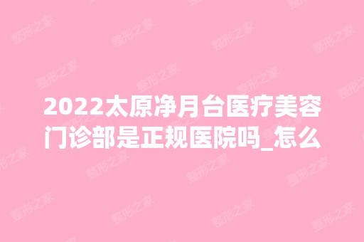 2024太原净月台医疗美容门诊部是正规医院吗_怎么样呢_是公立医院吗