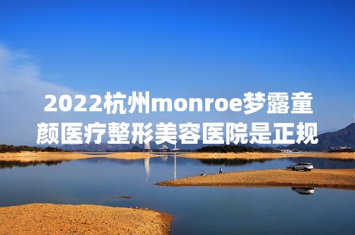 2024杭州monroe梦露童颜医疗整形美容医院是正规医院吗_怎么样呢_是公立医院吗