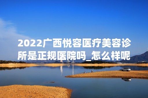 2024广西悦容医疗美容诊所是正规医院吗_怎么样呢_是公立医院吗