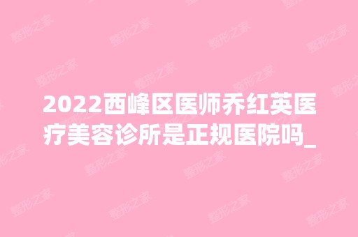 2024西峰区医师乔红英医疗美容诊所是正规医院吗_怎么样呢_是公立医院吗