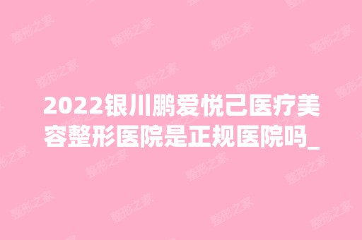 2024银川鹏爱悦己医疗美容整形医院是正规医院吗_怎么样呢_是公立医院吗