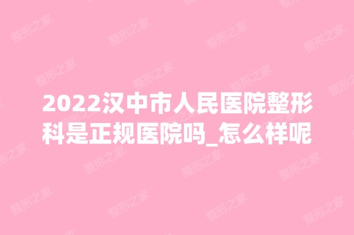 2024汉中市人民医院整形科是正规医院吗_怎么样呢_是公立医院吗